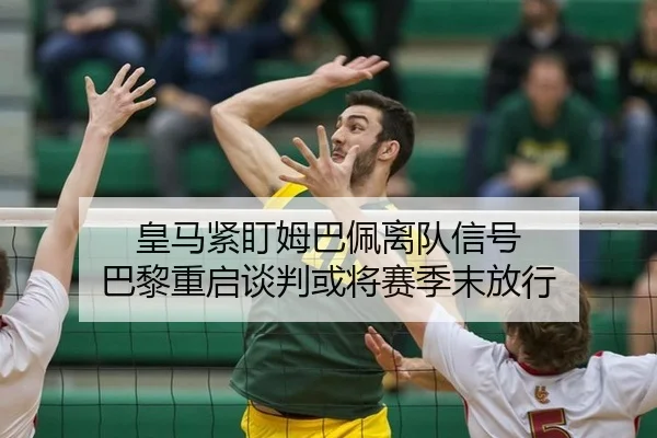 皇马紧盯姆巴佩离队信号 巴黎重启谈判或将赛季末放行