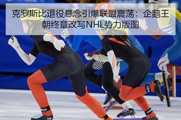 克罗斯比退役悬念引爆联盟震荡：企鹅王朝终章改写NHL势力版图