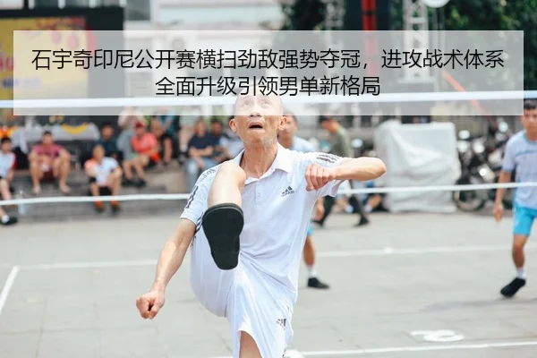 石宇奇印尼公开赛横扫劲敌强势夺冠，进攻战术体系全面升级引领男单新格局