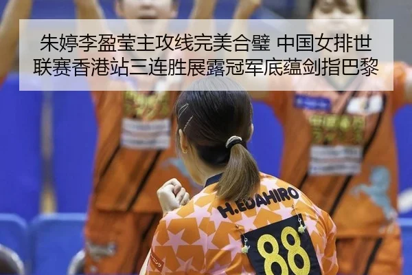 朱婷李盈莹主攻线完美合璧 中国女排世联赛香港站三连胜展露冠军底蕴剑指巴黎