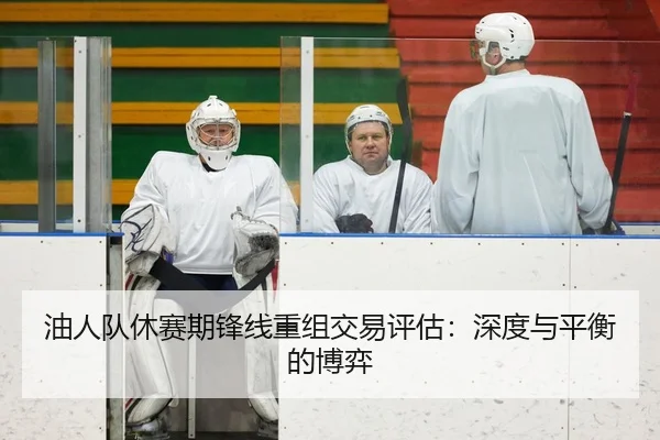 油人队休赛期锋线重组交易评估：深度与平衡的博弈