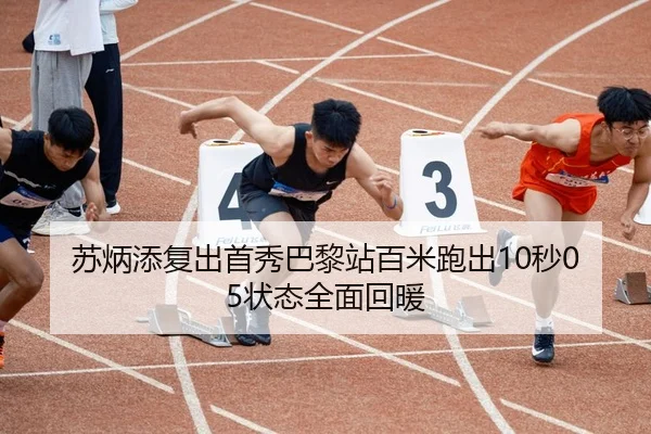 苏炳添复出首秀巴黎站百米跑出10秒05状态全面回暖