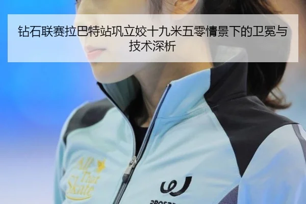 钻石联赛拉巴特站巩立姣十九米五零情景下的卫冕与技术深析