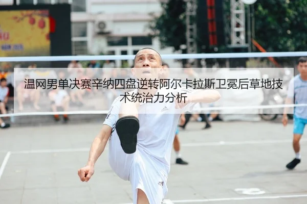 温网男单决赛辛纳四盘逆转阿尔卡拉斯卫冕后草地技术统治力分析