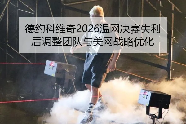 德约科维奇2026温网决赛失利后调整团队与美网战略优化