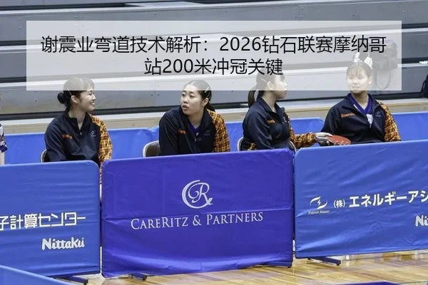 谢震业弯道技术解析：2026钻石联赛摩纳哥站200米冲冠关键