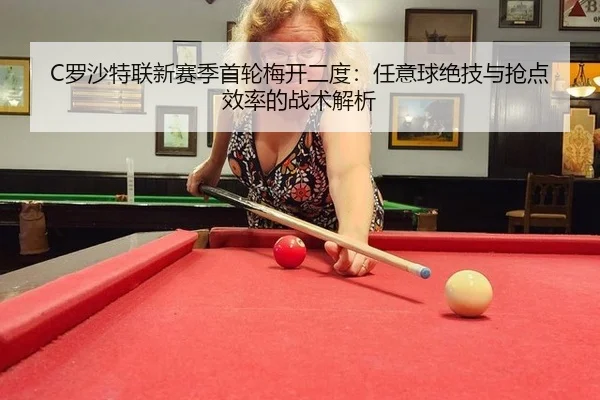 C罗沙特联新赛季首轮梅开二度：任意球绝技与抢点效率的战术解析